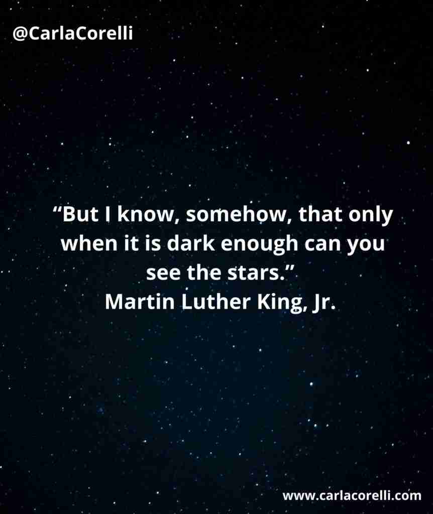 “But I know, somehow, that only when it is dark enough can you see the stars.” Martin Luther King, Jr.