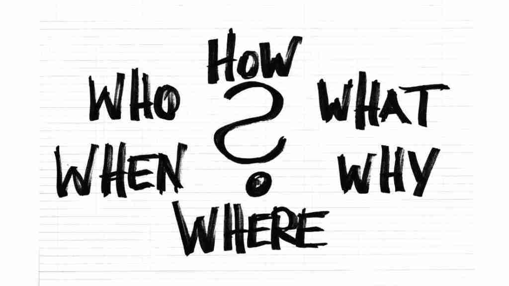 ask questions - who, how, what, why, where and when
